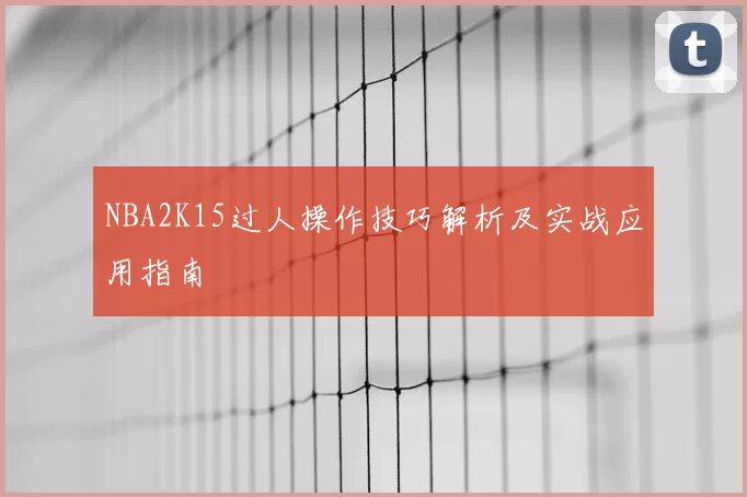 NBA2K15过人操作技巧解析及实战应用指南