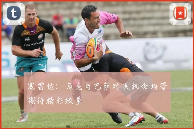 塞雷佐：马竞与巴萨对决机会均等期待精彩较量