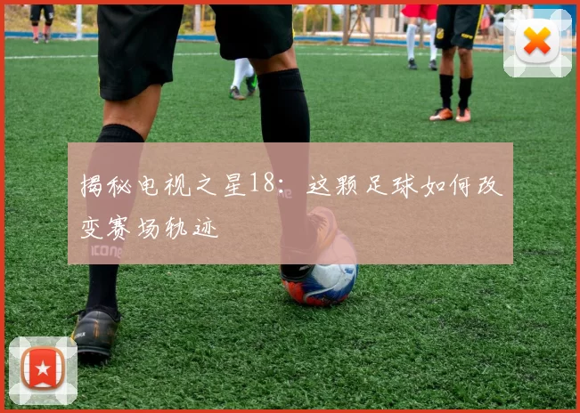 揭秘电视之星18:这颗足球如何改变赛场轨迹