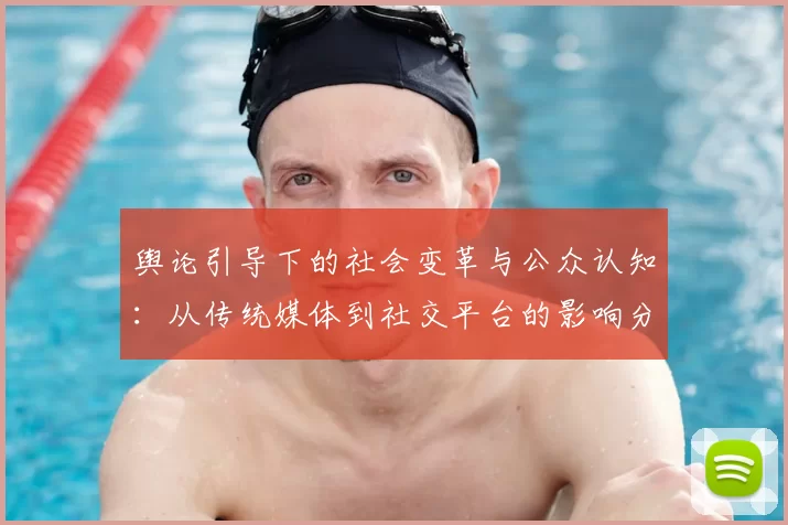舆论引导下的社会变革与公众认知：从传统媒体到社交平台的影响分析