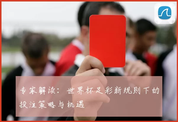 专家解读：世界杯足彩新规则下的投注策略与机遇