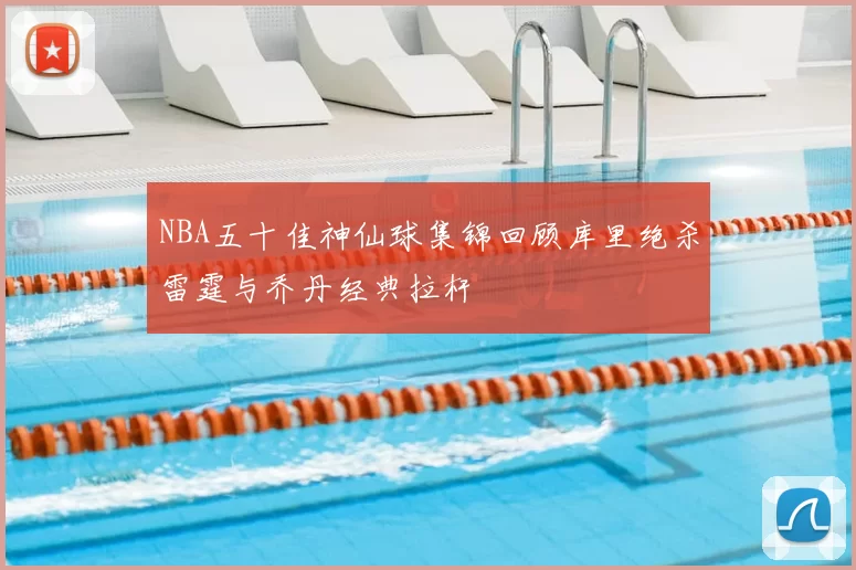 NBA五十佳神仙球集锦回顾库里绝杀雷霆与乔丹经典拉杆