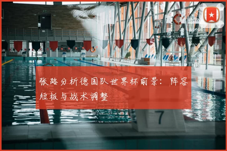 张路分析德国队世界杯前景：阵容短板与战术调整