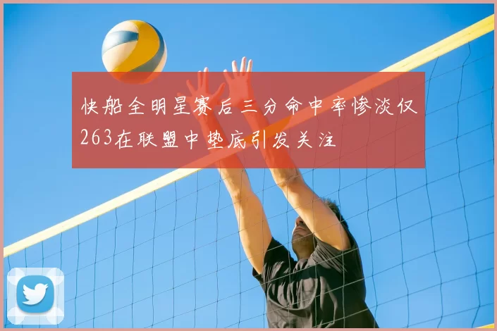 快船全明星赛后三分命中率惨淡仅263在联盟中垫底引发关注