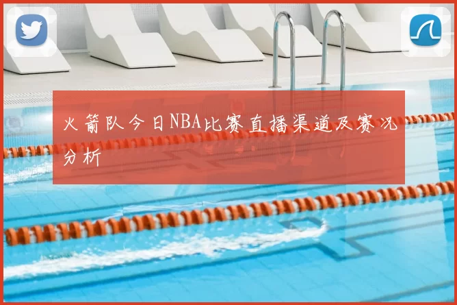 火箭队今日NBA比赛直播渠道及赛况分析