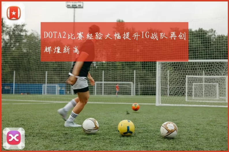 DOTA2比赛经验大幅提升IG战队再创辉煌新高