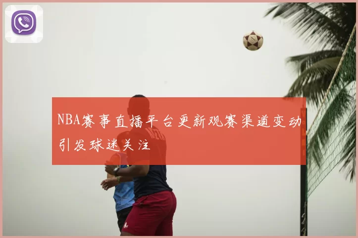 NBA赛事直播平台更新观赛渠道变动引发球迷关注