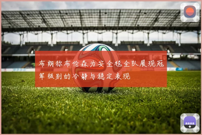 布朗称布伦森为安全毯全队展现冠军级别的冷静与稳定表现