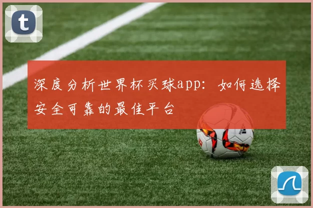 深度分析世界杯买球app：如何选择安全可靠的最佳平台