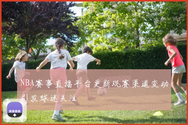 NBA赛事直播平台更新观赛渠道变动引发球迷关注