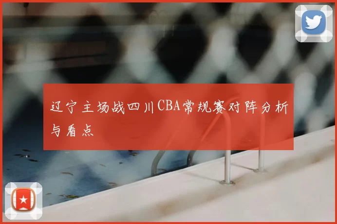 辽宁主场战四川CBA常规赛对阵分析与看点