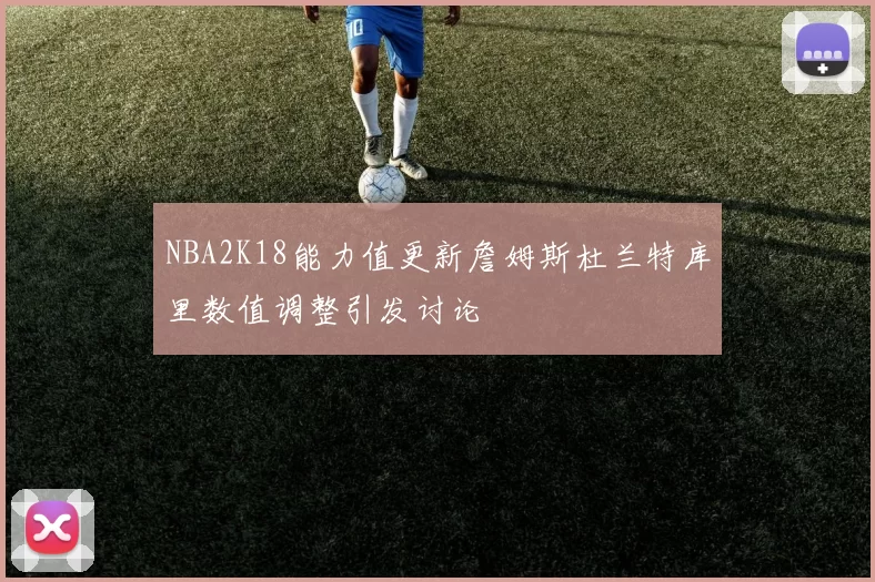 NBA2K18能力值更新詹姆斯杜兰特库里数值调整引发讨论