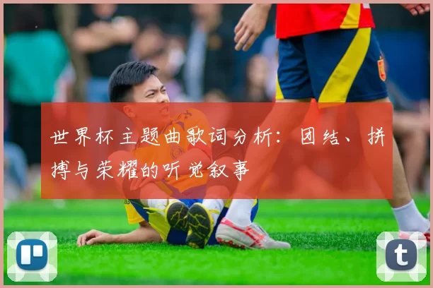 世界杯主题曲歌词分析:团结、拼搏与荣耀的听觉叙事