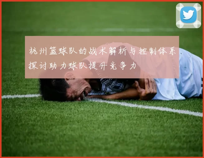 杭州篮球队的战术解析与控制体系探讨助力球队提升竞争力