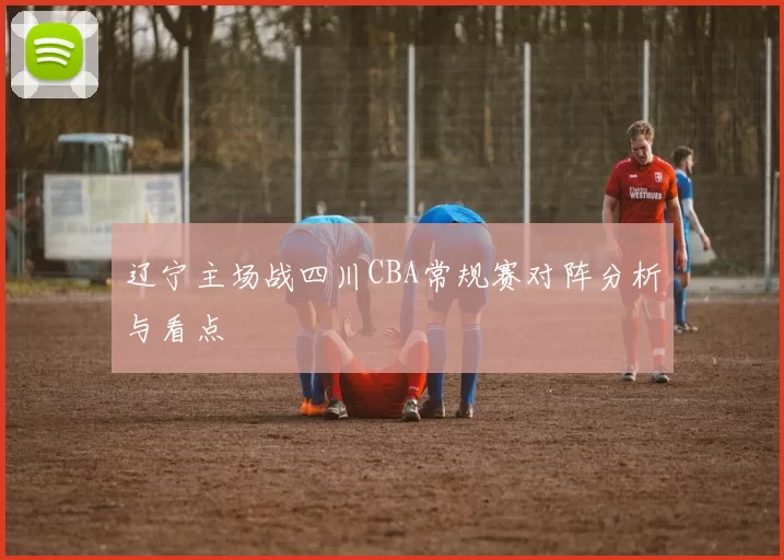 辽宁主场战四川CBA常规赛对阵分析与看点