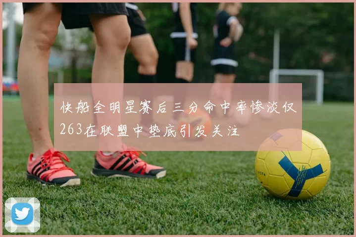 快船全明星赛后三分命中率惨淡仅263在联盟中垫底引发关注