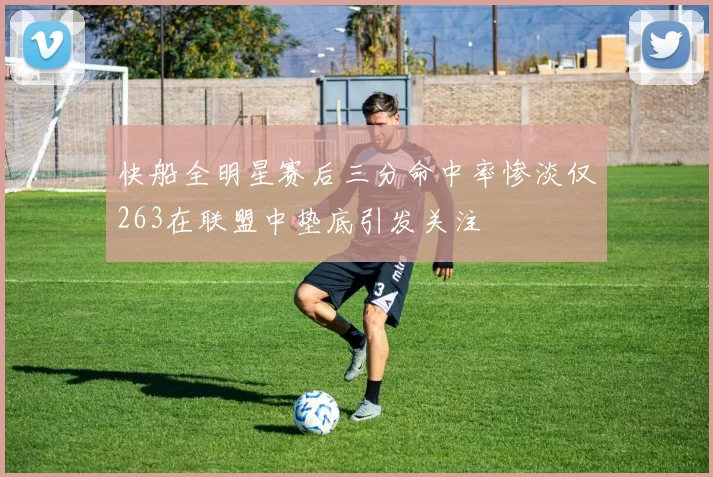 快船全明星赛后三分命中率惨淡仅263在联盟中垫底引发关注