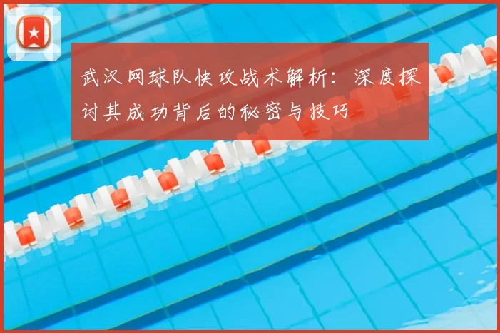 武汉网球队快攻战术解析：深度探讨其成功背后的秘密与技巧