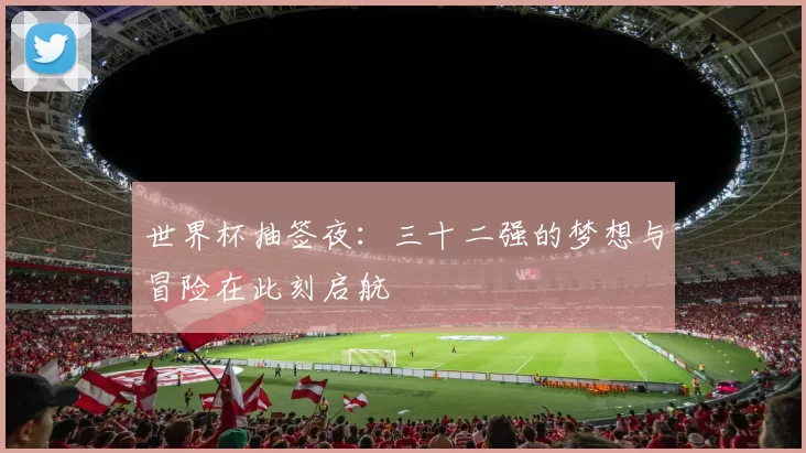 世界杯抽签夜:三十二强的梦想与冒险在此刻启航