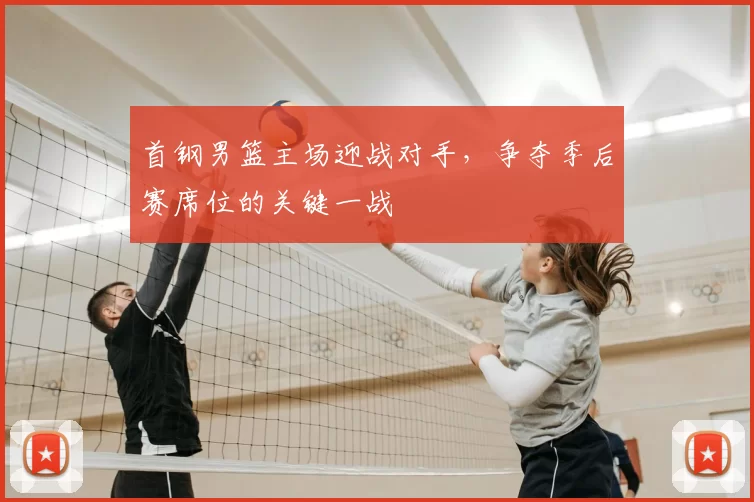 首钢男篮主场迎战对手，争夺季后赛席位的关键一战