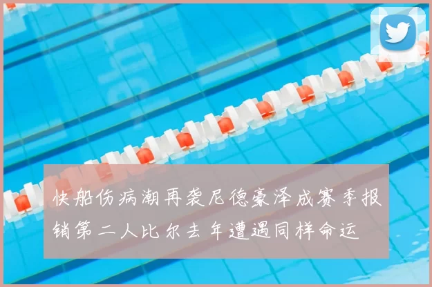 快船伤病潮再袭尼德豪泽成赛季报销第二人比尔去年遭遇同样命运