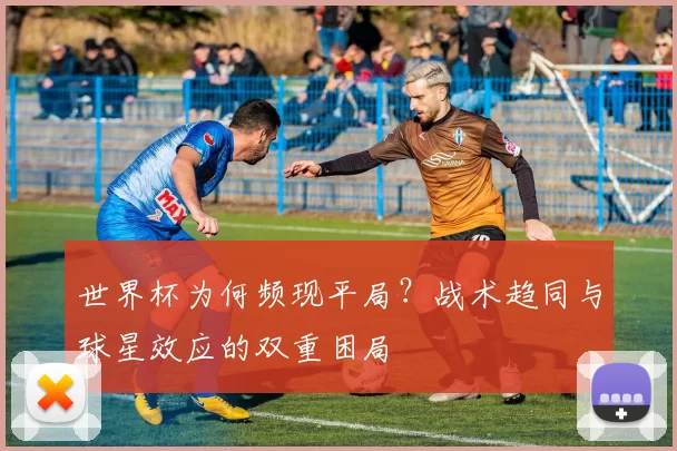 世界杯为何频现平局？战术趋同与球星效应的双重困局