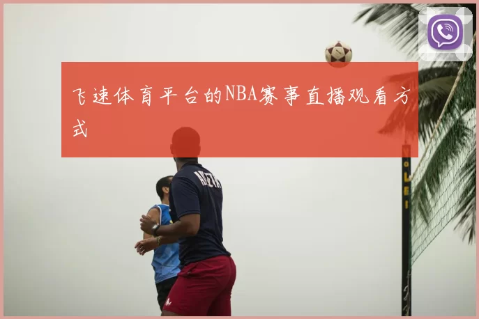 飞速体育平台的NBA赛事直播观看方式
