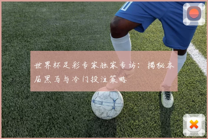 世界杯足彩专家独家专访：揭秘本届黑马与冷门投注策略