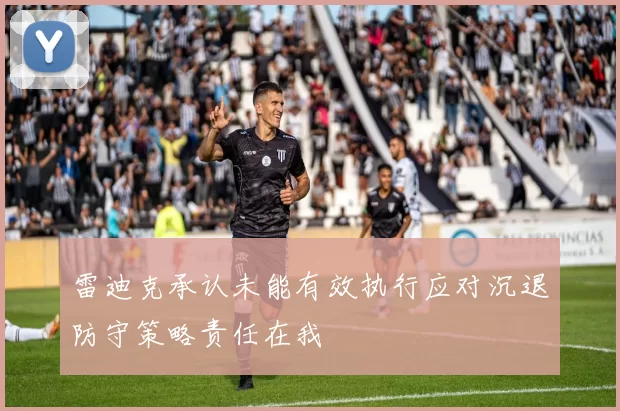 雷迪克承认未能有效执行应对沉退防守策略责任在我