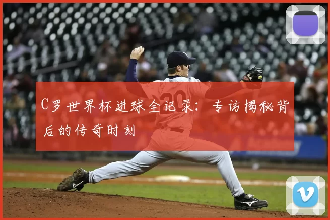 C罗世界杯进球全记录:专访揭秘背后的传奇时刻