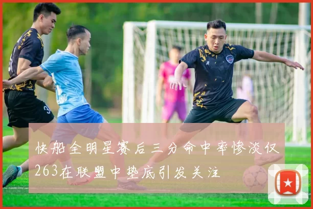 快船全明星赛后三分命中率惨淡仅263在联盟中垫底引发关注