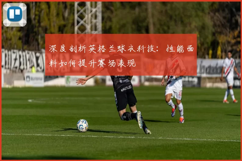 深度剖析英格兰球衣科技:性能面料如何提升赛场表现