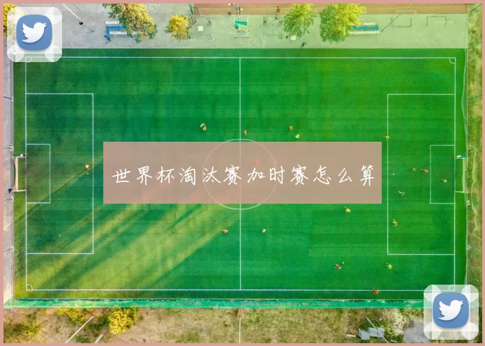 世界杯淘汰赛加时赛怎么算