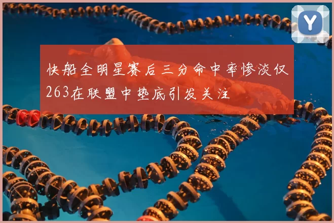 快船全明星赛后三分命中率惨淡仅263在联盟中垫底引发关注
