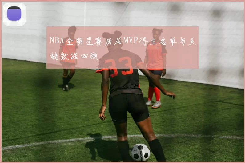 NBA全明星赛历届MVP得主名单与关键数据回顾