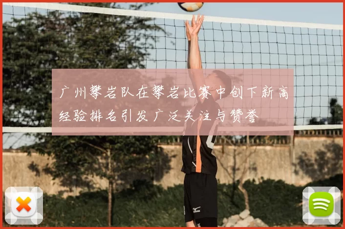 广州攀岩队在攀岩比赛中创下新高经验排名引发广泛关注与赞誉