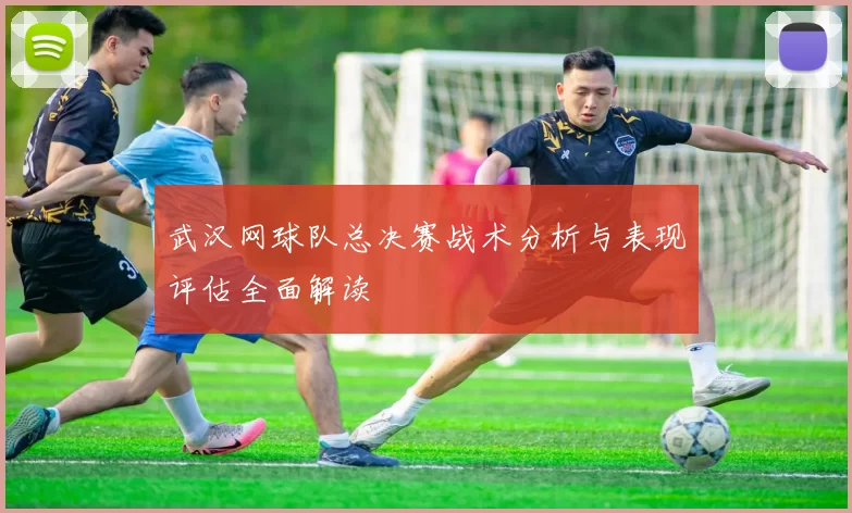 武汉网球队总决赛战术分析与表现评估全面解读