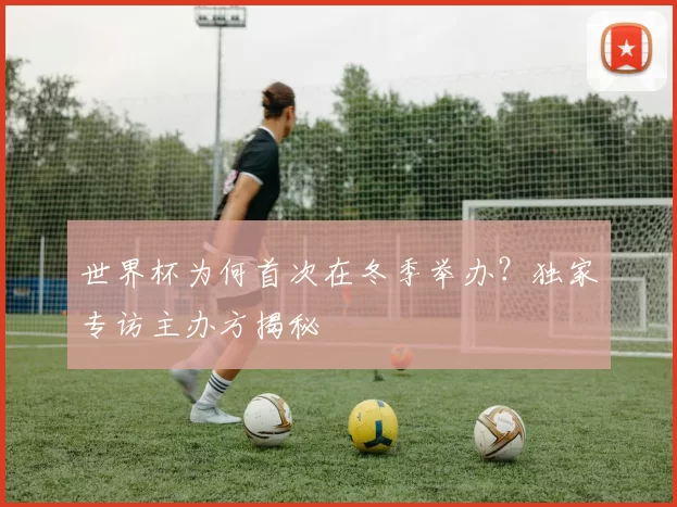 世界杯为何首次在冬季举办?独家专访主办方揭秘