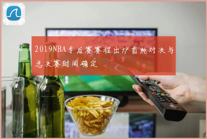 2019NBA季后赛赛程出炉首轮对决与总决赛时间确定