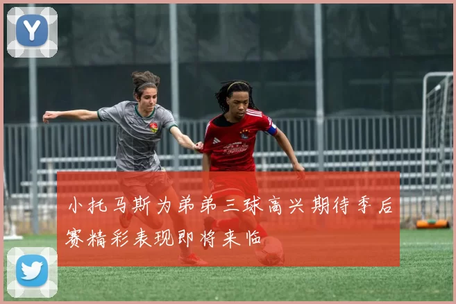 小托马斯为弟弟三球高兴期待季后赛精彩表现即将来临