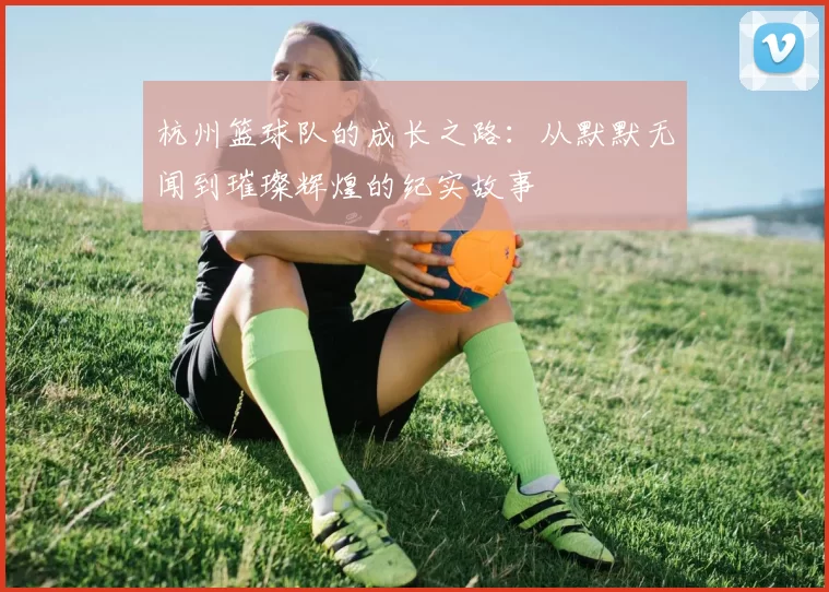 杭州篮球队的成长之路：从默默无闻到璀璨辉煌的纪实故事