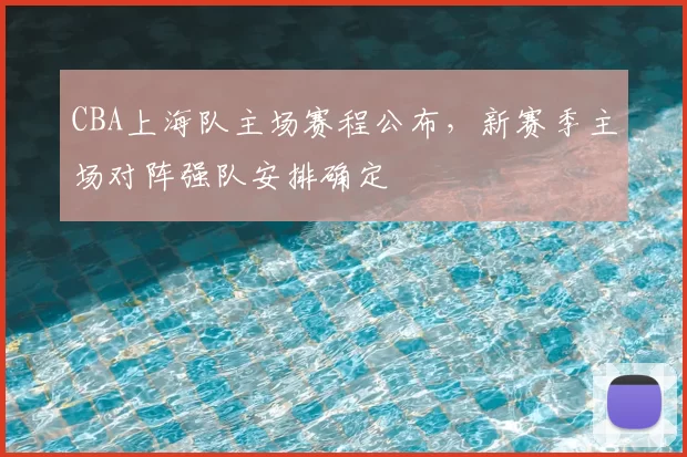 CBA上海队主场赛程公布，新赛季主场对阵强队安排确定