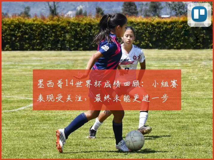 墨西哥14世界杯成绩回顾：小组赛表现受关注，最终未能更进一步