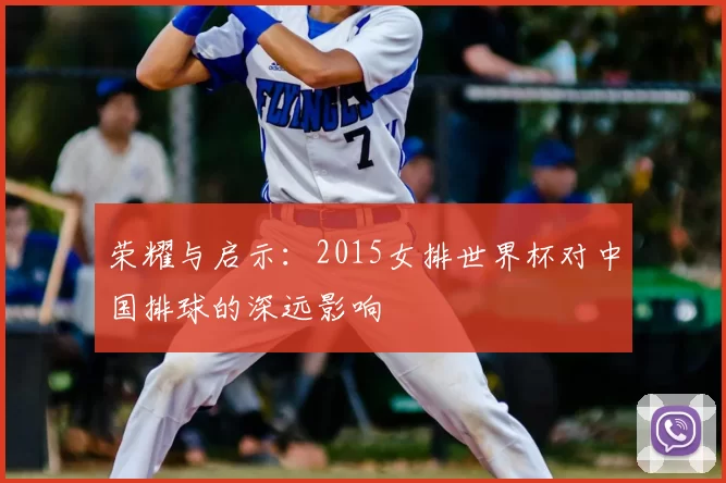 荣耀与启示：2015女排世界杯对中国排球的深远影响