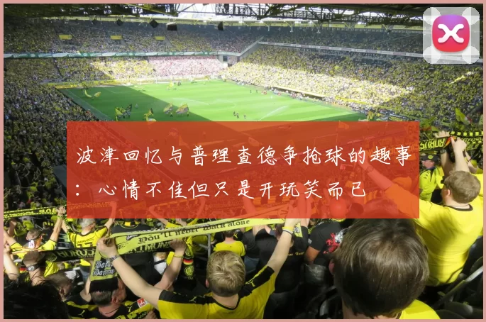 波津回忆与普理查德争抢球的趣事：心情不佳但只是开玩笑而已