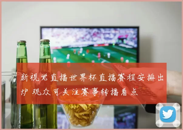 新视觉直播世界杯直播赛程安排出炉 观众可关注赛事转播看点