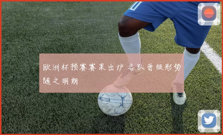 欧洲杯预赛赛果出炉 各队晋级形势随之明朗