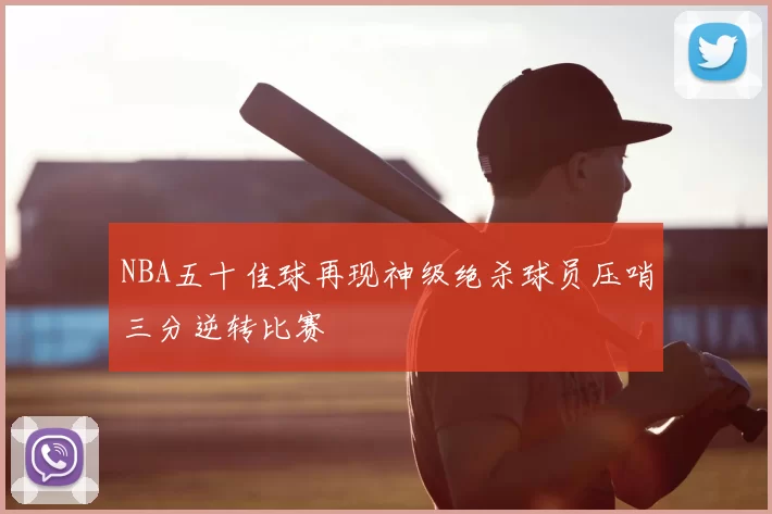 NBA五十佳球再现神级绝杀球员压哨三分逆转比赛