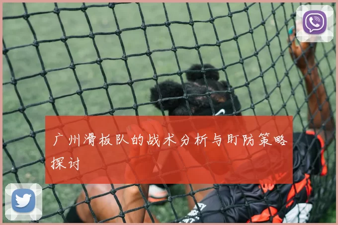 广州滑板队的战术分析与盯防策略探讨