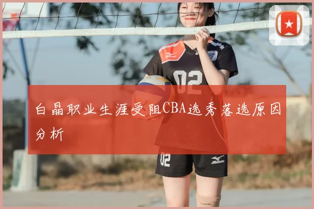 白晶职业生涯受阻CBA选秀落选原因分析